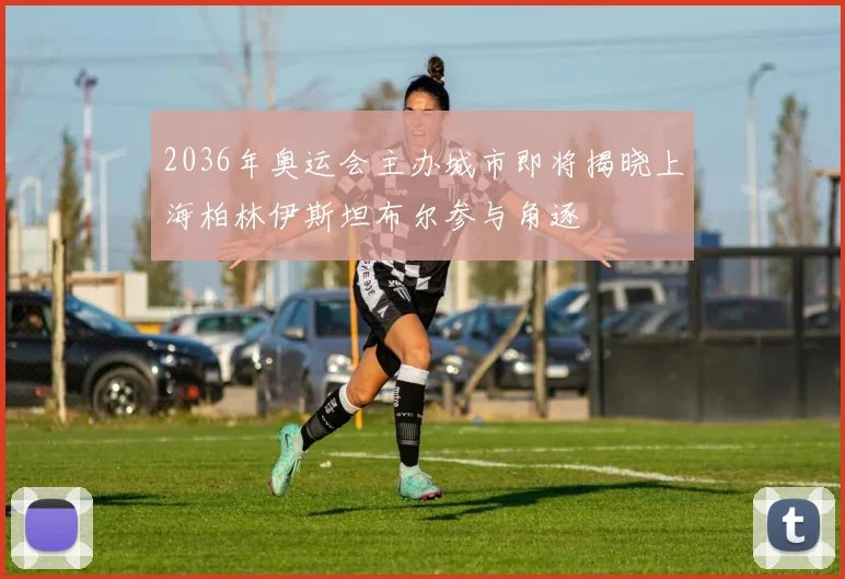 2036年奥运会主办城市即将揭晓上海柏林伊斯坦布尔参与角逐