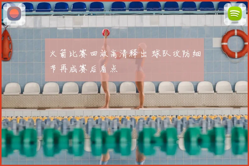 火箭比赛回放高清释出 球队攻防细节再成赛后看点