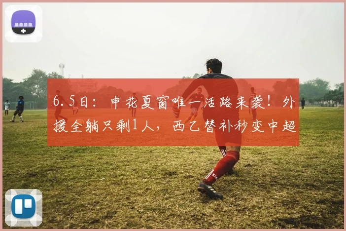 6.5日:申花夏窗唯一活路来袭!外援全躺只剩1人,西乙替补秒变中超救星_阿苏埃_盖伊_赛季