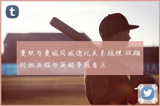 曼联与曼城同城德比关系梳理 双雄对抗历程与英超争冠看点