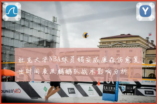 杜克大学NBA球员锡安威廉森伤愈复出时间表及鹈鹕队战术影响分析