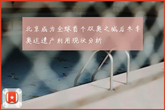 北京成为全球首个双奥之城后冬季奥运遗产利用现状分析