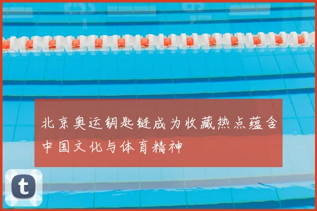 北京奥运钥匙链成为收藏热点蕴含中国文化与体育精神
