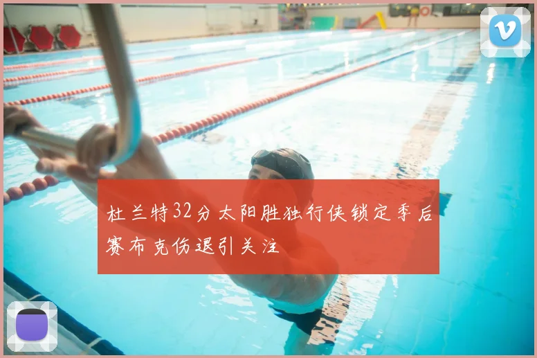 杜兰特32分太阳胜独行侠锁定季后赛布克伤退引关注