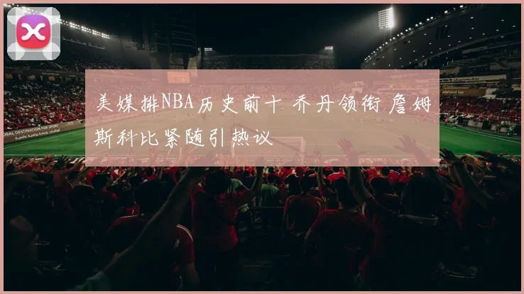美媒排NBA历史前十 乔丹领衔 詹姆斯科比紧随引热议