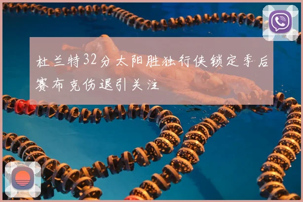 杜兰特32分太阳胜独行侠锁定季后赛布克伤退引关注
