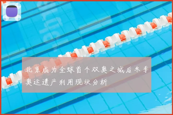 北京成为全球首个双奥之城后冬季奥运遗产利用现状分析