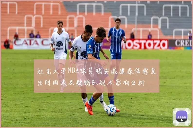 杜克大学NBA球员锡安威廉森伤愈复出时间表及鹈鹕队战术影响分析