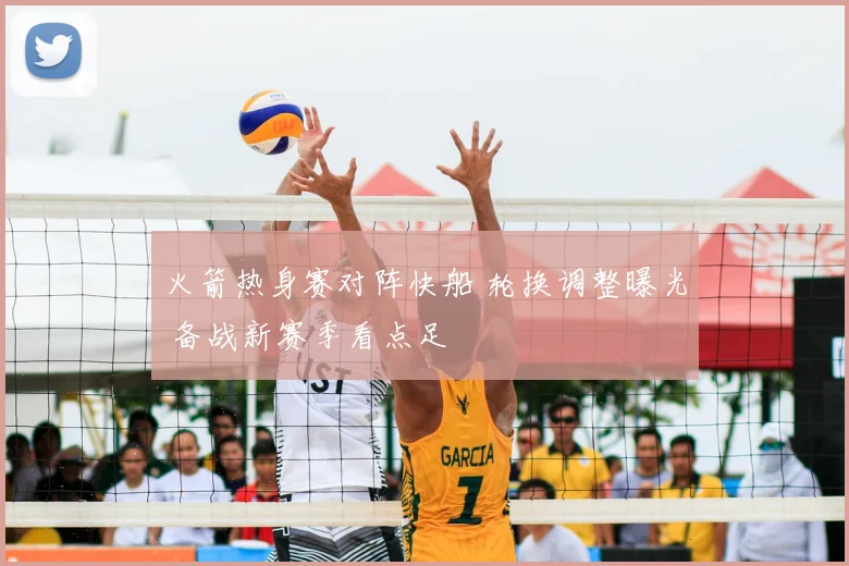 火箭热身赛对阵快船 轮换调整曝光 备战新赛季看点足