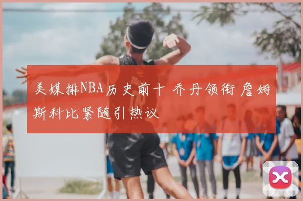 美媒排NBA历史前十 乔丹领衔 詹姆斯科比紧随引热议