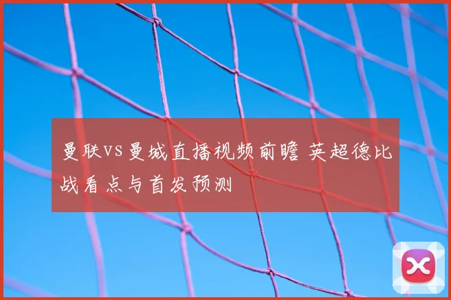 曼联vs曼城直播视频前瞻 英超德比战看点与首发预测