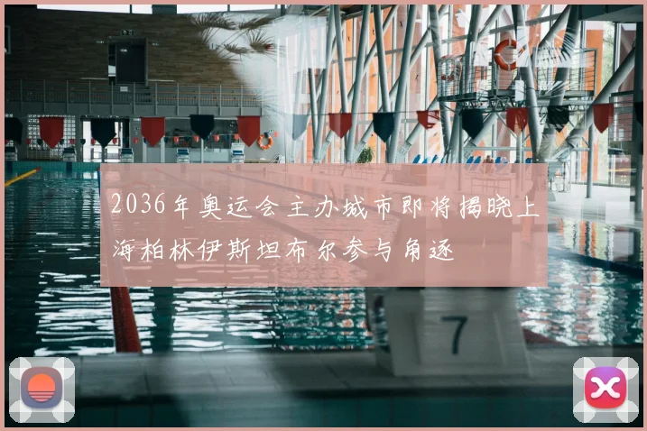 2036年奥运会主办城市即将揭晓上海柏林伊斯坦布尔参与角逐