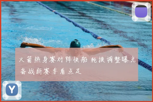 火箭热身赛对阵快船 轮换调整曝光 备战新赛季看点足