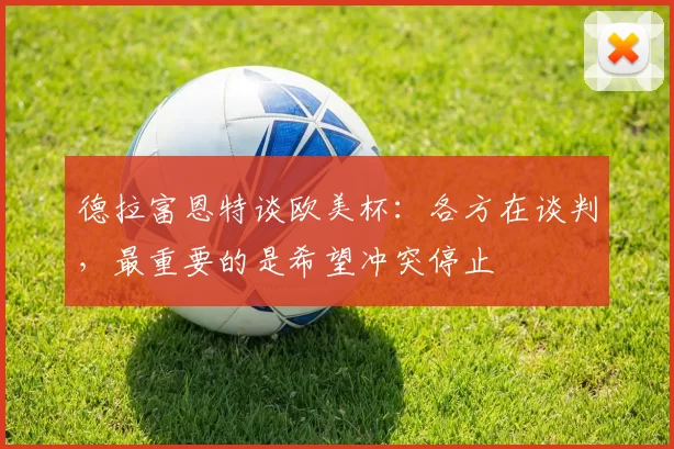 德拉富恩特谈欧美杯：各方在谈判，最重要的是希望冲突停止