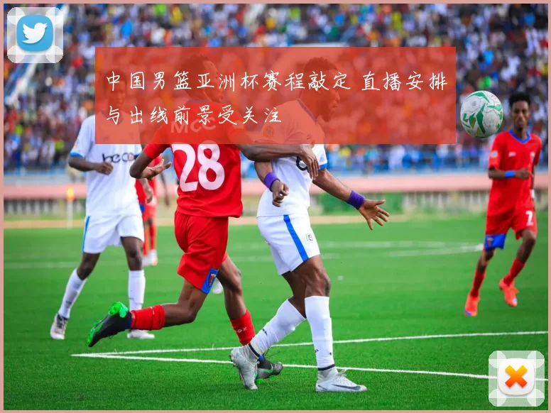 中国男篮亚洲杯赛程敲定 直播安排与出线前景受关注