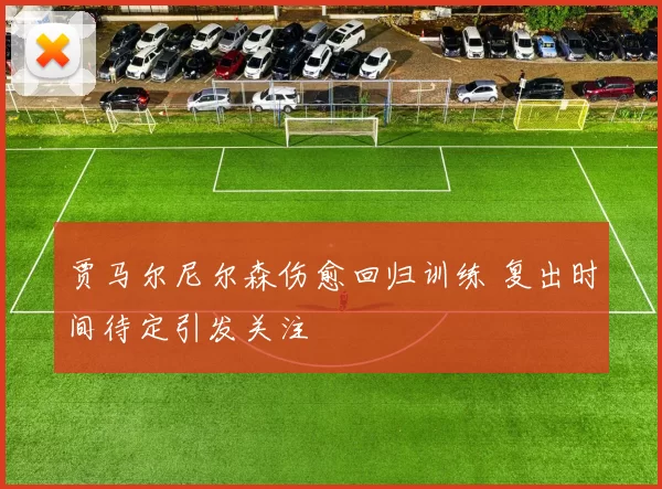 贾马尔尼尔森伤愈回归训练 复出时间待定引发关注