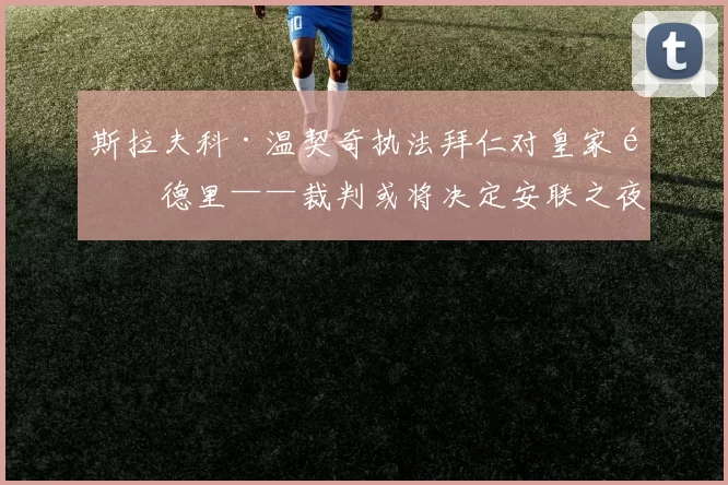 斯拉夫科·温契奇执法拜仁对皇家马德里——裁判或将决定安联之夜