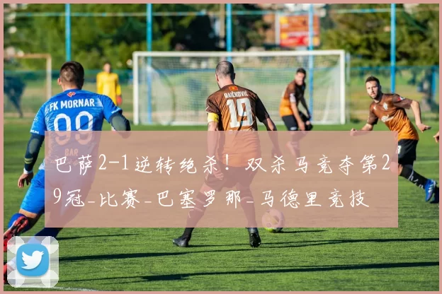 巴萨2-1逆转绝杀！双杀马竞夺第29冠_比赛_巴塞罗那_马德里竞技