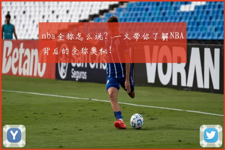nba全称怎么说？一文带你了解NBA背后的全称奥秘！