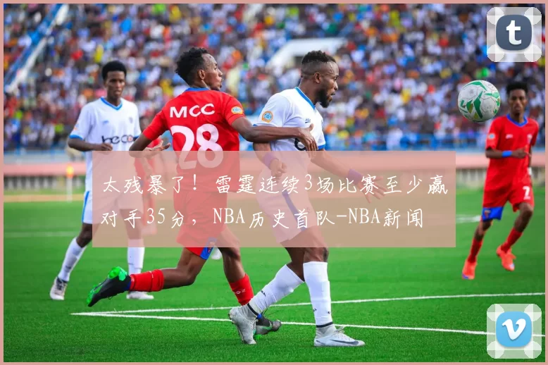 太残暴了！雷霆连续3场比赛至少赢对手35分，NBA历史首队-NBA新闻