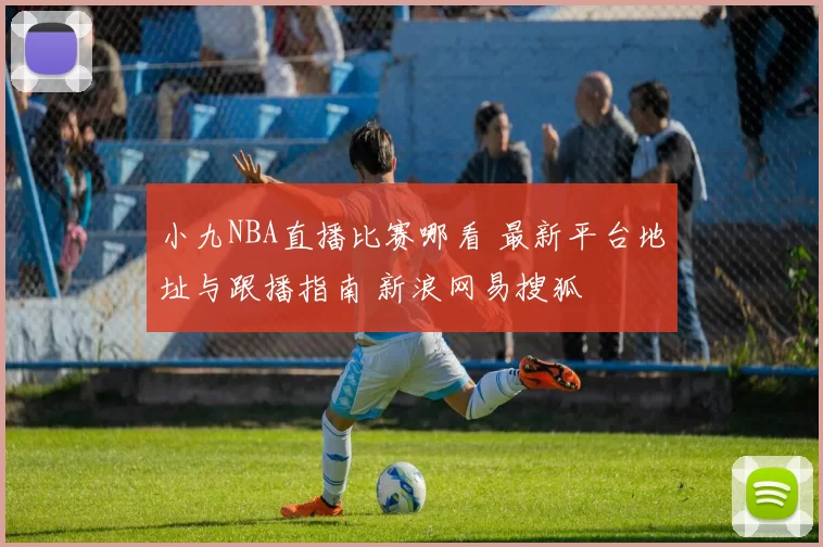 小九NBA直播比赛哪看 最新平台地址与跟播指南 新浪网易搜狐