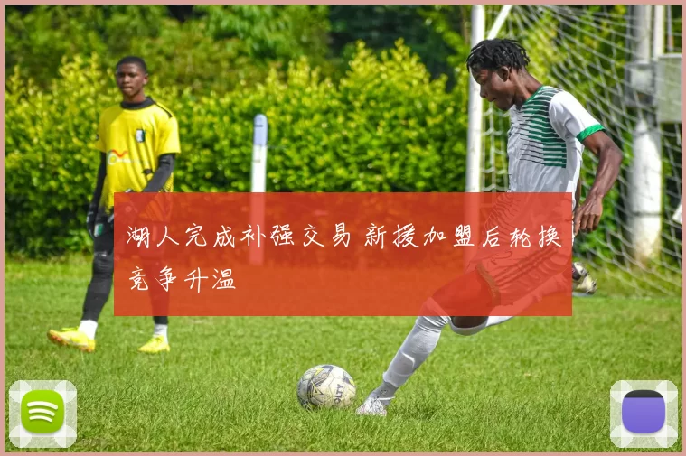 湖人完成补强交易 新援加盟后轮换竞争升温