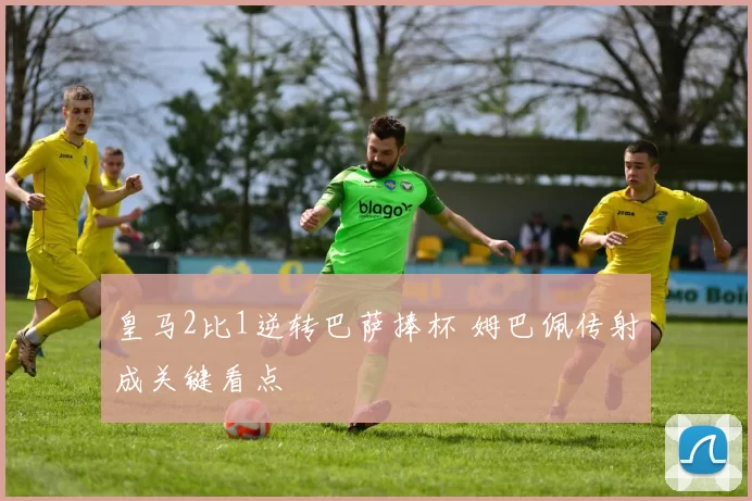 皇马2比1逆转巴萨捧杯 姆巴佩传射成关键看点