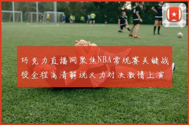 巧克力直播网聚焦NBA常规赛关键战役全程高清解说火力对决激情上演燃