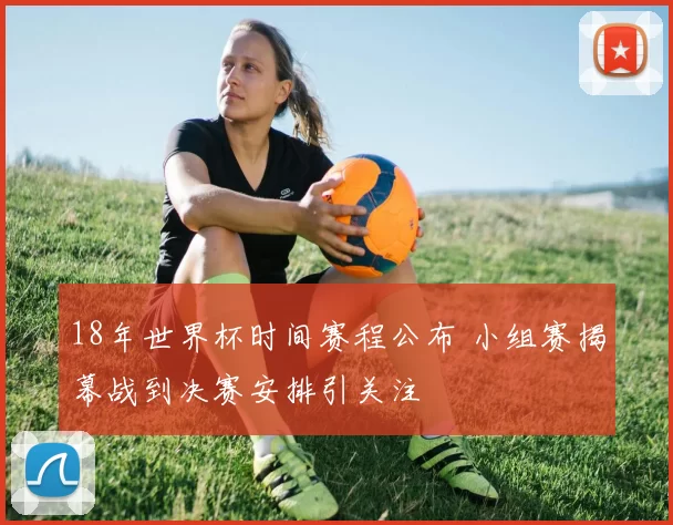 18年世界杯时间赛程公布 小组赛揭幕战到决赛安排引关注