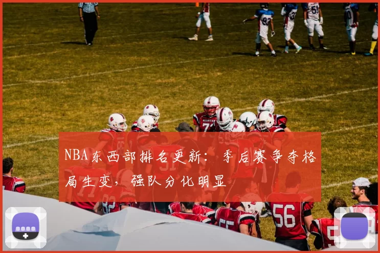 NBA东西部排名更新：季后赛争夺格局生变，强队分化明显