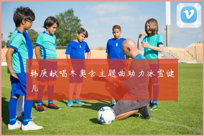 韩庚献唱冬奥会主题曲助力冰雪健儿