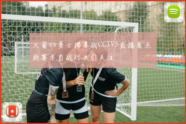 火箭vs勇士揭幕战CCTV5直播看点 新赛季首战对决引关注