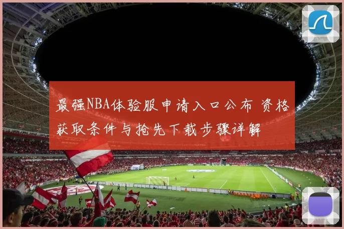 最强NBA体验服申请入口公布 资格获取条件与抢先下载步骤详解