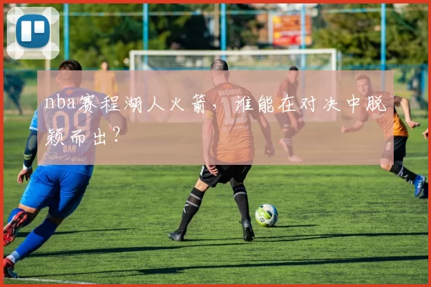 nba赛程湖人火箭，谁能在对决中脱颖而出？