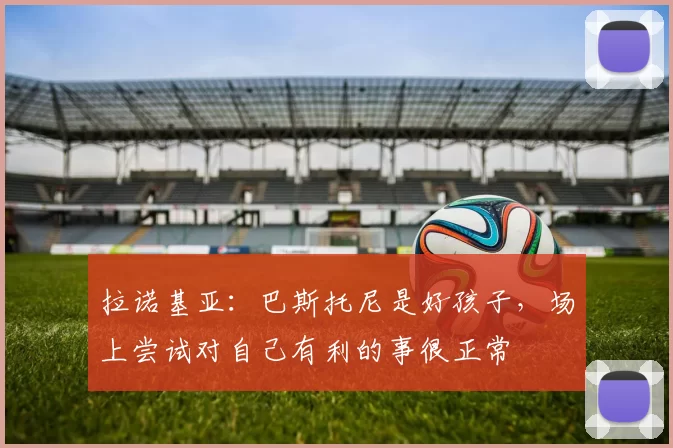 拉诺基亚：巴斯托尼是好孩子，场上尝试对自己有利的事很正常