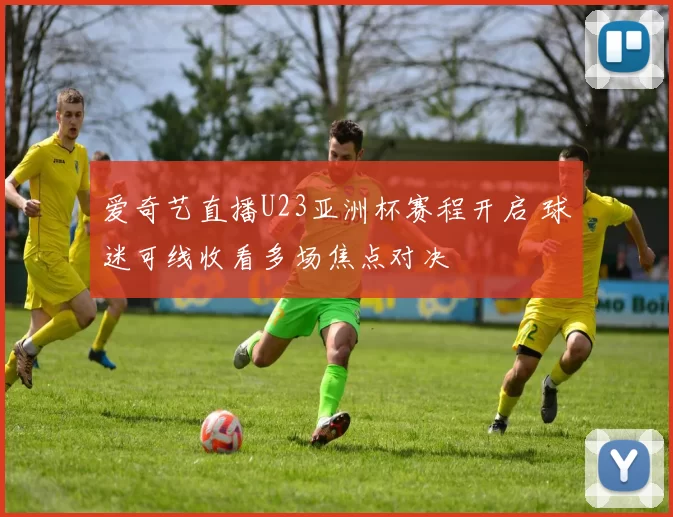 爱奇艺直播U23亚洲杯赛程开启 球迷可线收看多场焦点对决