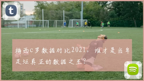 梅西c罗数据对比2021，谁才是当年足坛真正的数据之王？