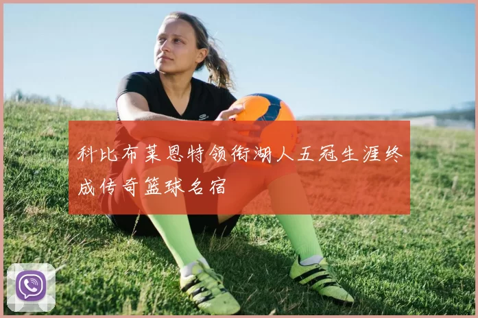 科比布莱恩特领衔湖人五冠生涯终成传奇篮球名宿