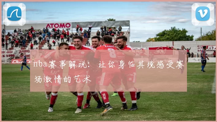 nba赛事解说：让你身临其境感受赛场激情的艺术