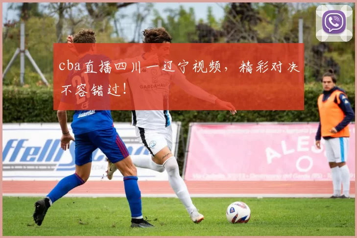 cba直播四川一辽宁视频，精彩对决不容错过！