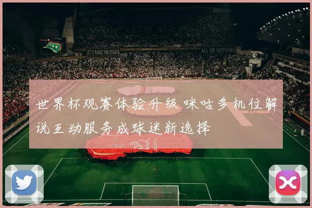 世界杯观赛体验升级 咪咕多机位解说互动服务成球迷新选择