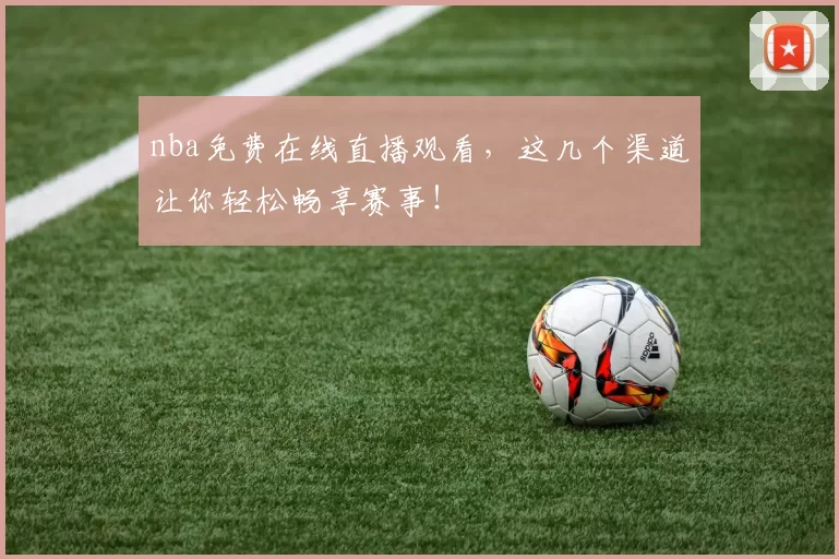 nba免费在线直播观看，这几个渠道让你轻松畅享赛事！