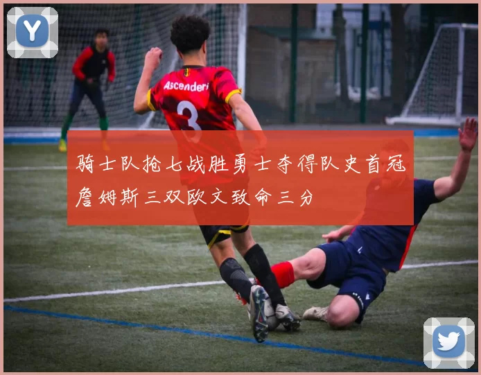 骑士队抢七战胜勇士夺得队史首冠詹姆斯三双欧文致命三分