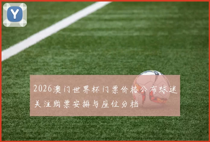 2026澳门世界杯门票价格公布球迷关注购票安排与座位分档
