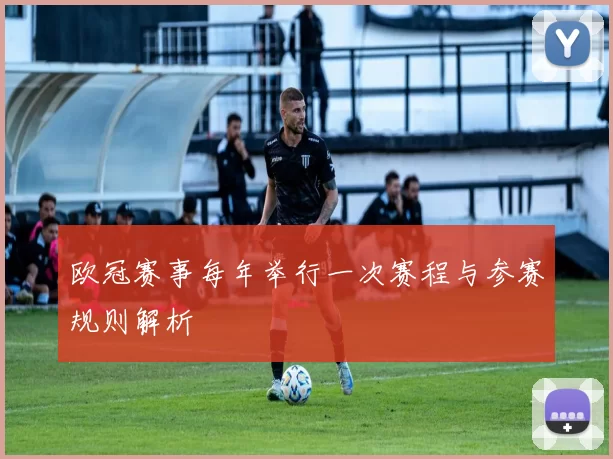 欧冠赛事每年举行一次赛程与参赛规则解析