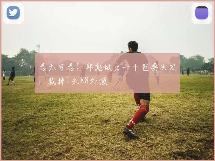 忍无可忍！邱彪做出一个重要决定，裁掉1米88外援