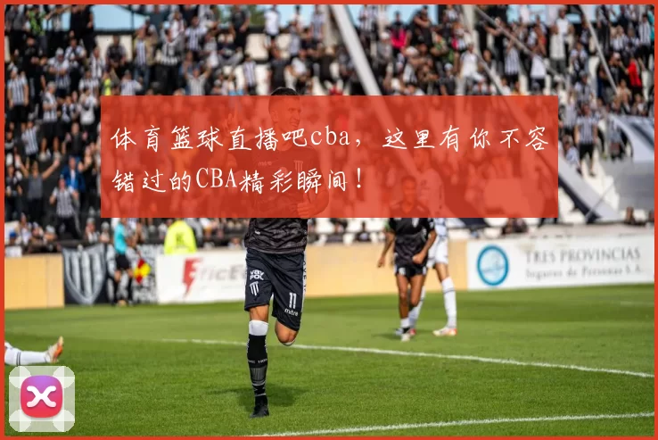 体育篮球直播吧cba,这里有你不容错过的CBA精彩瞬间!