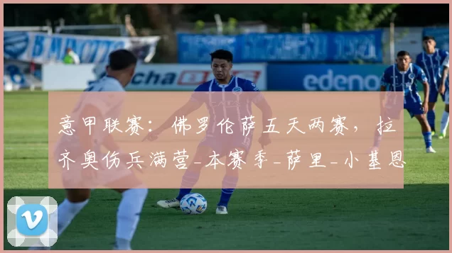 意甲联赛：佛罗伦萨五天两赛，拉齐奥伤兵满营_本赛季_萨里_小基恩