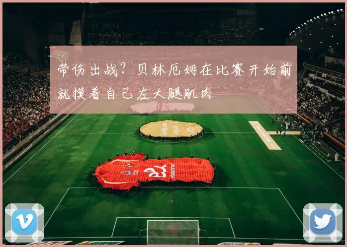 带伤出战？贝林厄姆在比赛开始前就摸着自己左大腿肌肉