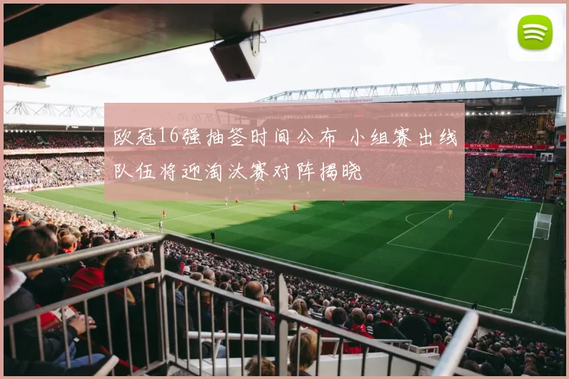 欧冠16强抽签时间公布 小组赛出线队伍将迎淘汰赛对阵揭晓